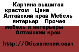 Картина вышитая крестом › Цена ­ 10 000 - Алтайский край Мебель, интерьер » Прочая мебель и интерьеры   . Алтайский край